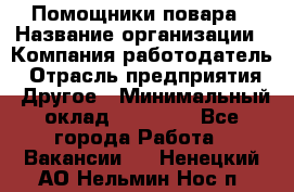 Помощники повара › Название организации ­ Компания-работодатель › Отрасль предприятия ­ Другое › Минимальный оклад ­ 22 000 - Все города Работа » Вакансии   . Ненецкий АО,Нельмин Нос п.